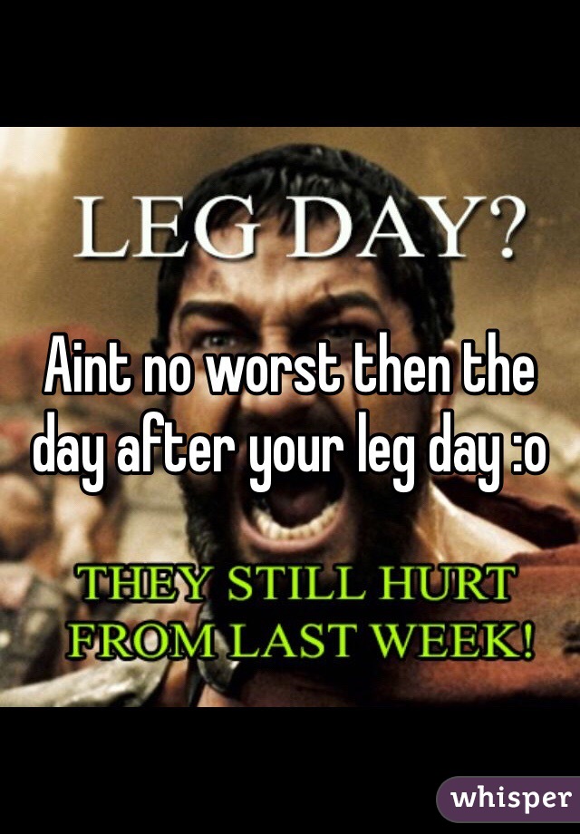 Aint no worst then the day after your leg day :o