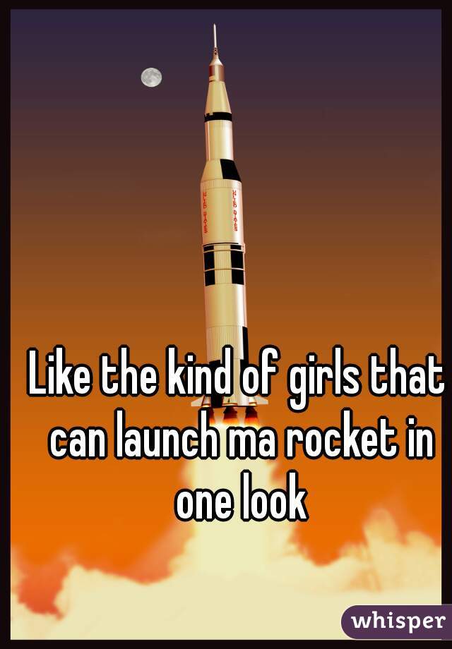 Like the kind of girls that can launch ma rocket in one look