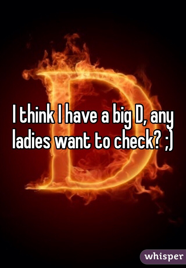 I think I have a big D, any ladies want to check? ;)