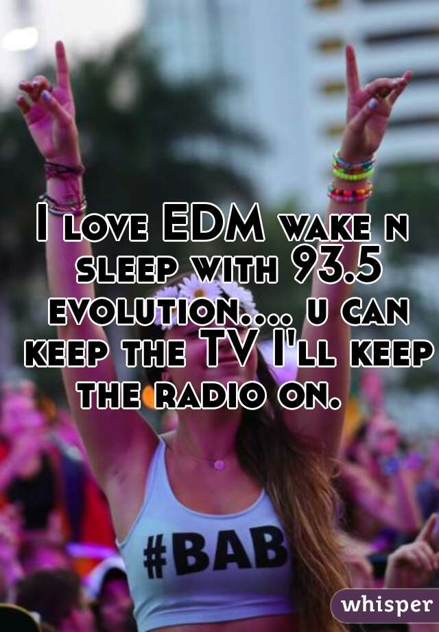 I love EDM wake n sleep with 93.5 evolution.... u can keep the TV I'll keep the radio on.   
