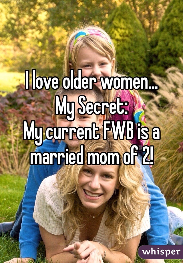 I love older women...
My Secret:
My current FWB is a 
married mom of 2!
