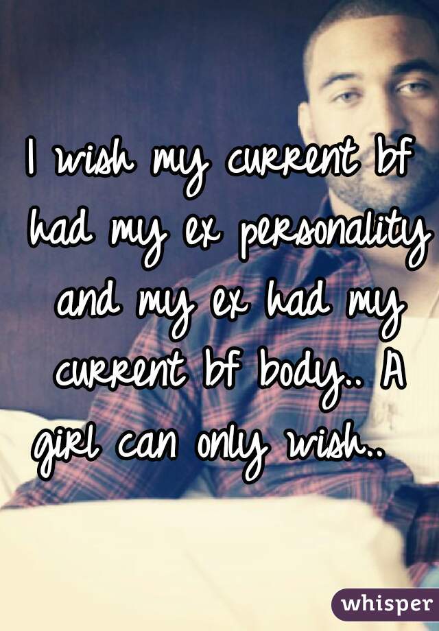 I wish my current bf had my ex personality and my ex had my current bf body.. A girl can only wish..  