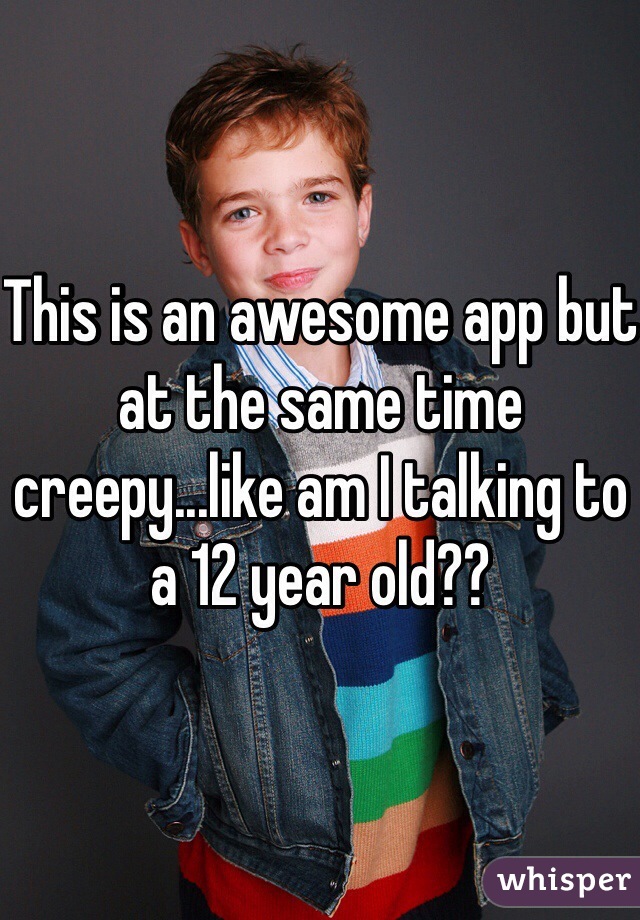 This is an awesome app but at the same time creepy...like am I talking to a 12 year old?? 