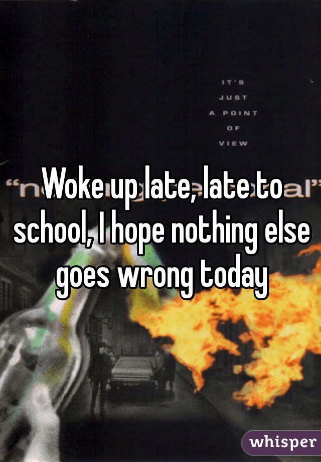 Woke up late, late to school, I hope nothing else goes wrong today 