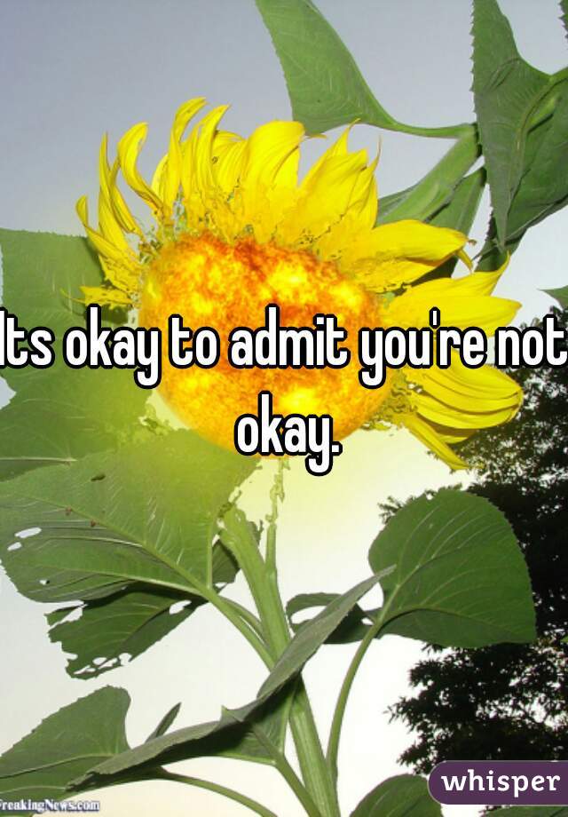 Its okay to admit you're not okay.