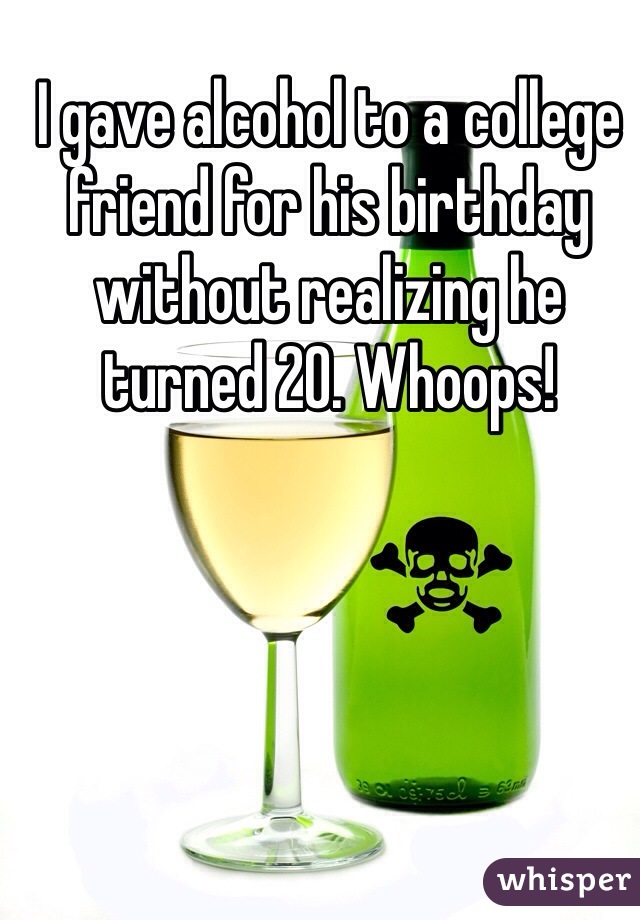 I gave alcohol to a college friend for his birthday without realizing he turned 20. Whoops!