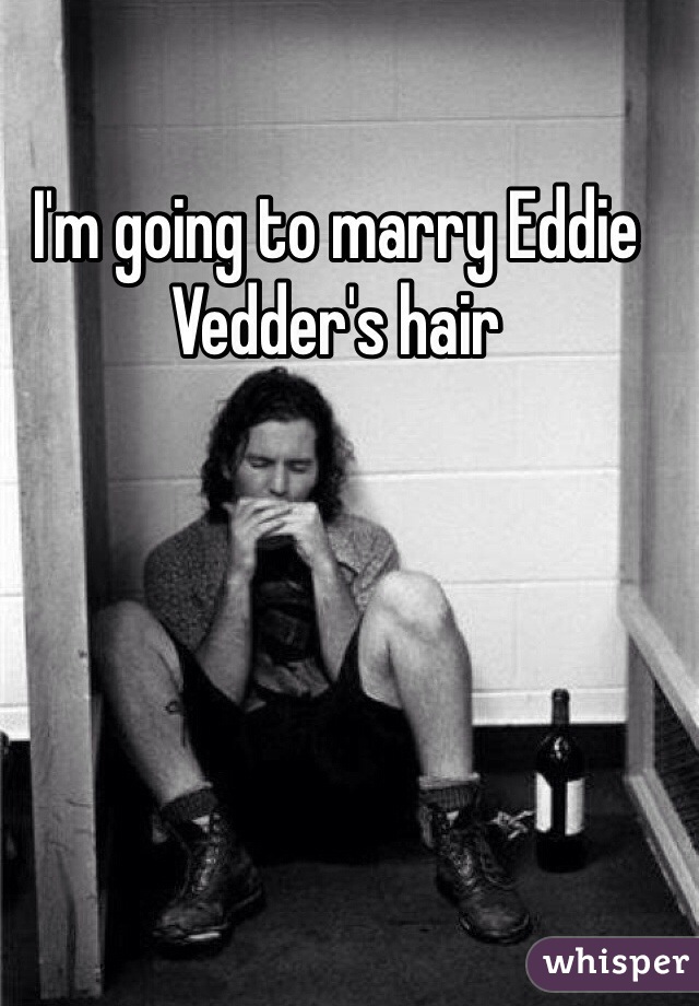 I'm going to marry Eddie Vedder's hair 