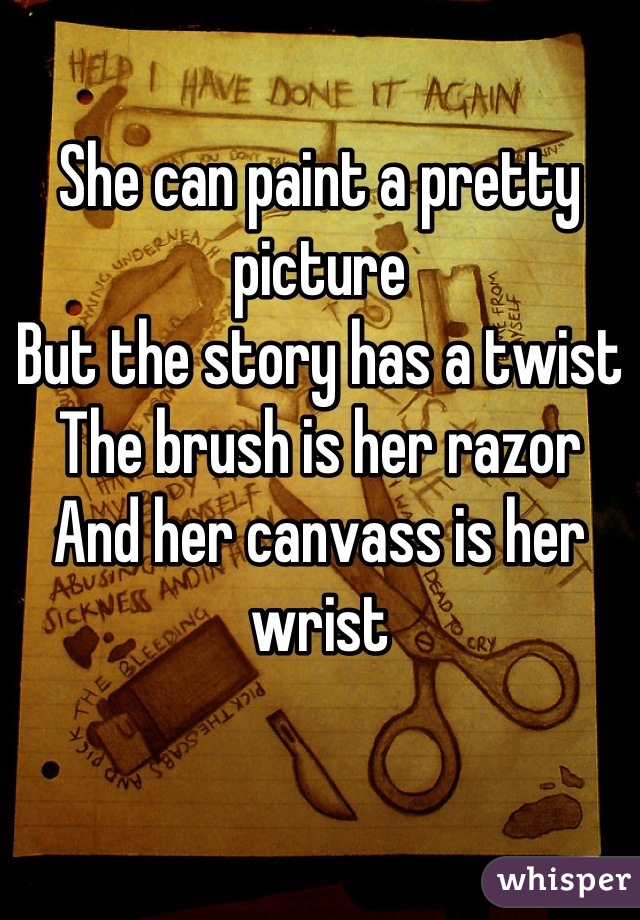 She can paint a pretty picture
But the story has a twist 
The brush is her razor
And her canvass is her wrist