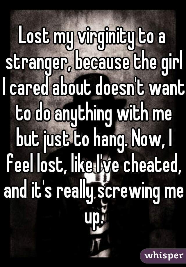 Lost my virginity to a stranger, because the girl I cared about doesn't want to do anything with me but just to hang. Now, I feel lost, like I've cheated, and it's really screwing me up.