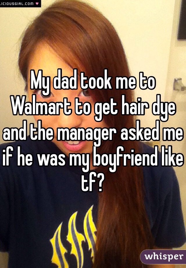 My dad took me to Walmart to get hair dye and the manager asked me if he was my boyfriend like tf?