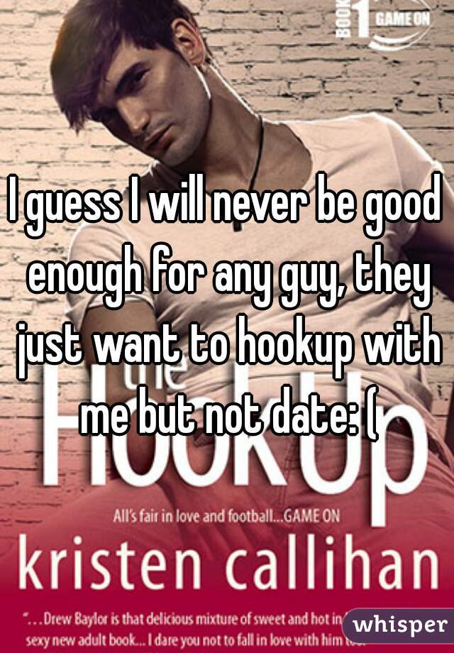 I guess I will never be good enough for any guy, they just want to hookup with me but not date: (