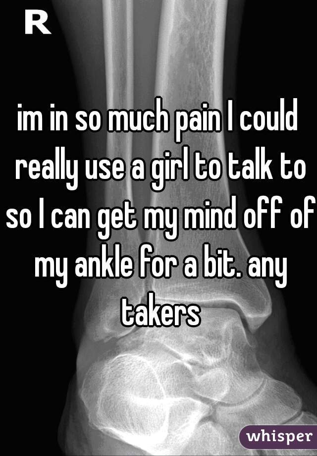 im in so much pain I could really use a girl to talk to so I can get my mind off of my ankle for a bit. any takers