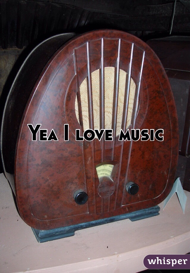 Yea I love music