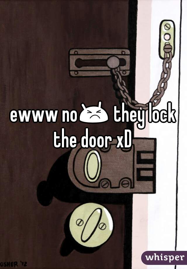 ewww no😣 they lock the door xD 