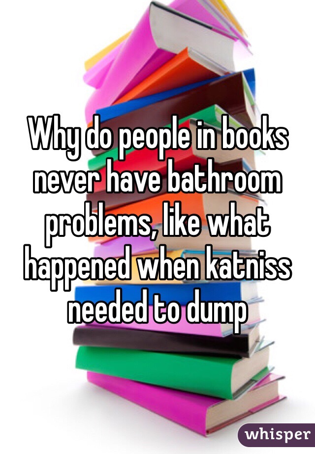 Why do people in books never have bathroom problems, like what happened when katniss needed to dump