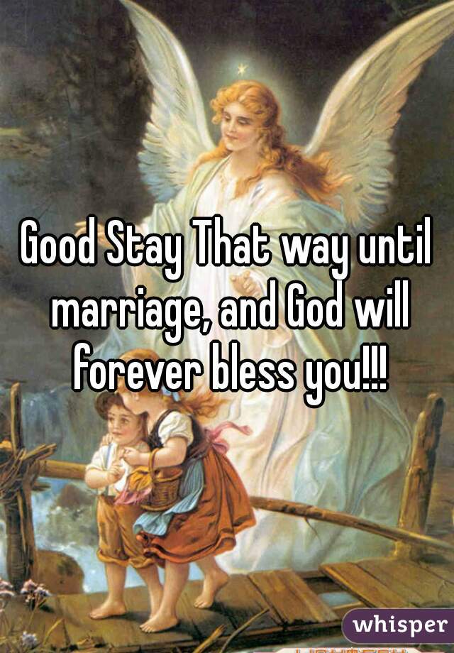 Good Stay That way until marriage, and God will forever bless you!!!