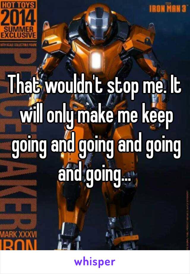 That wouldn't stop me. It will only make me keep going and going and going and going... 