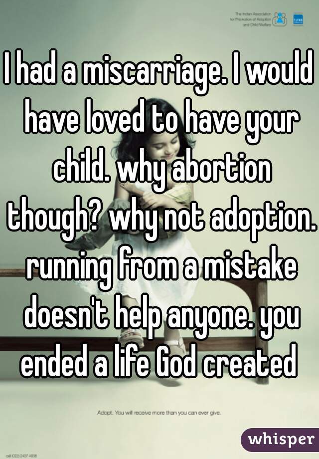 I had a miscarriage. I would have loved to have your child. why abortion though? why not adoption. running from a mistake doesn't help anyone. you ended a life God created 