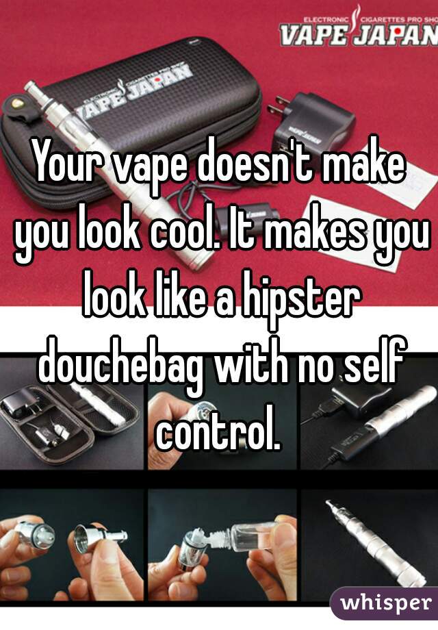 Your vape doesn't make you look cool. It makes you look like a hipster douchebag with no self control. 