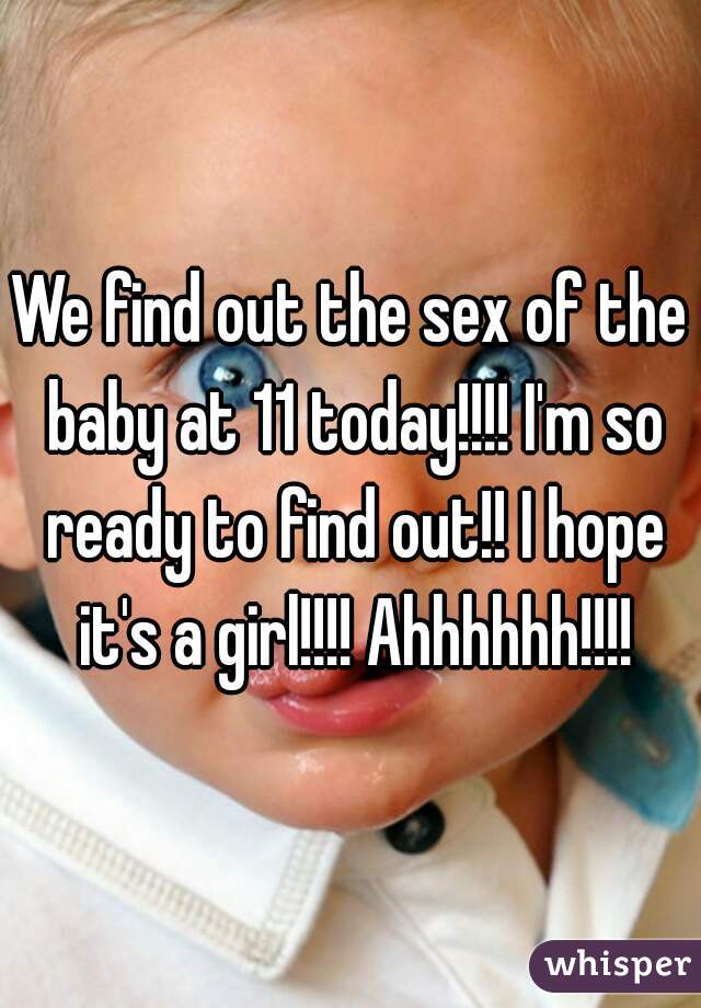 We find out the sex of the baby at 11 today!!!! I'm so ready to find out!! I hope it's a girl!!!! Ahhhhhh!!!!