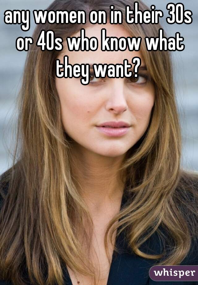 any women on in their 30s or 40s who know what they want? 