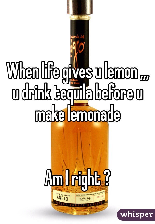 When life gives u lemon ,,, u drink tequila before u make lemonade 


Am I right ? 