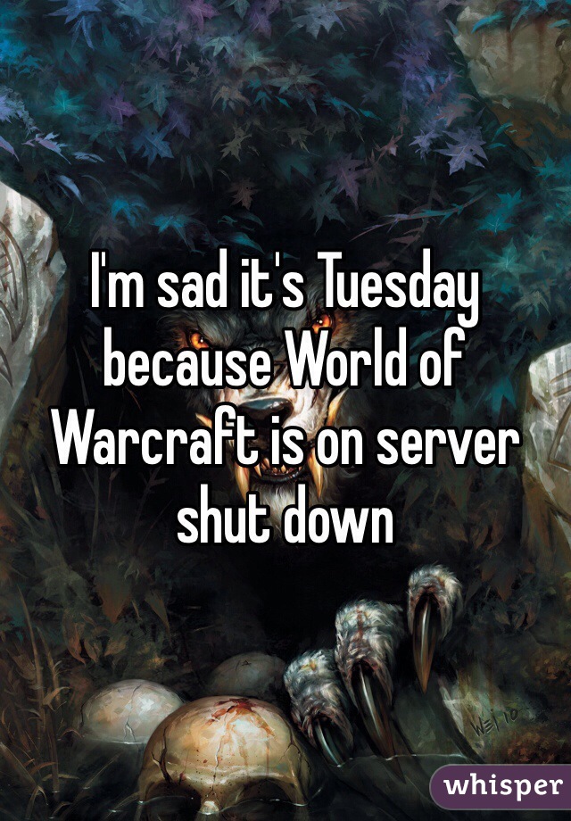 I'm sad it's Tuesday because World of Warcraft is on server shut down 