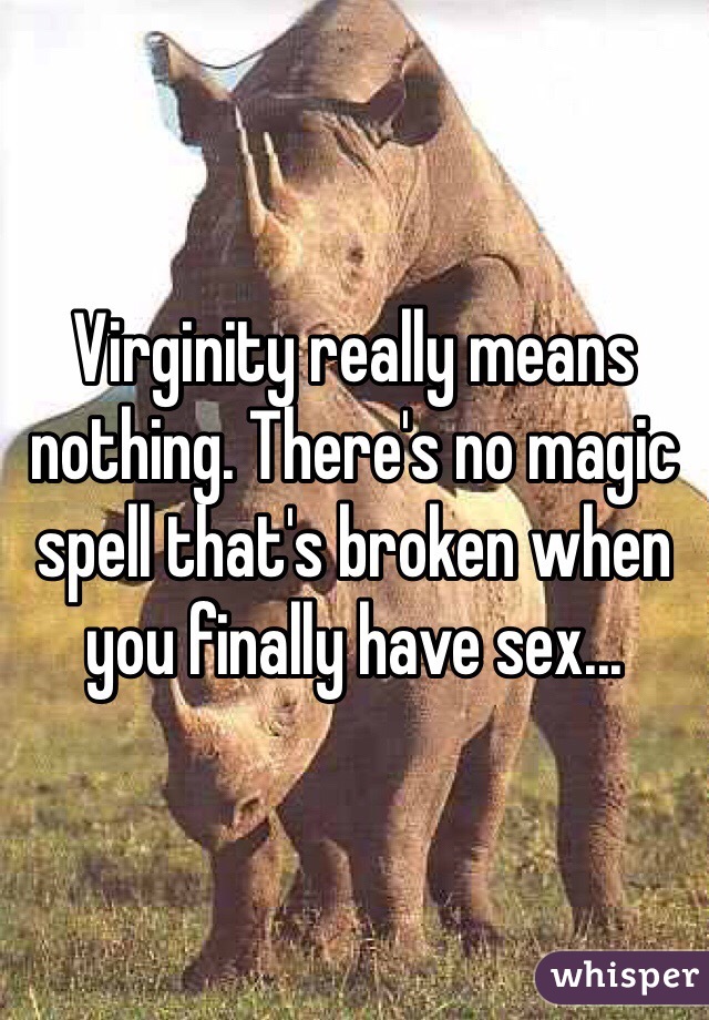 Virginity really means nothing. There's no magic spell that's broken when you finally have sex...