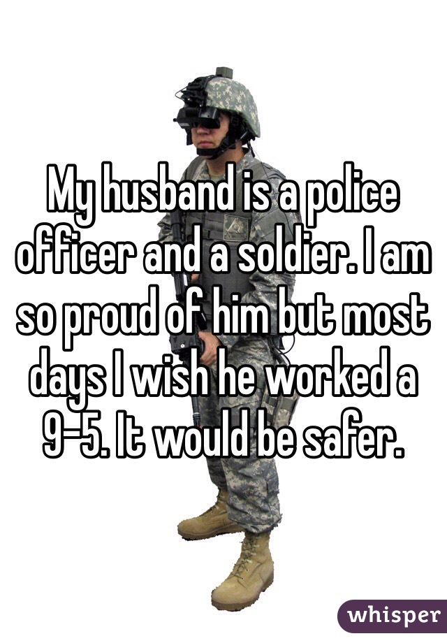 My husband is a police officer and a soldier. I am so proud of him but most days I wish he worked a 9-5. It would be safer.