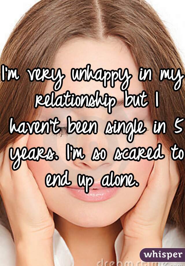I'm very unhappy in my relationship but I haven't been single in 5 years. I'm so scared to end up alone. 