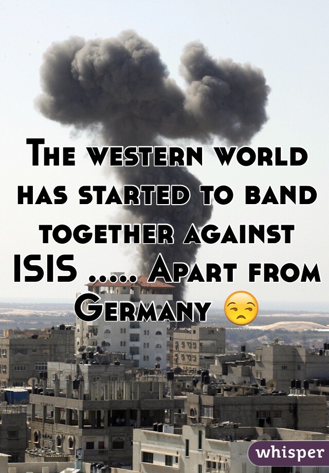 The western world has started to band together against ISIS ..... Apart from Germany 😒