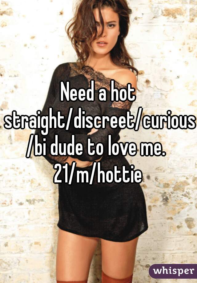 Need a hot straight/discreet/curious/bi dude to love me. 
21/m/hottie