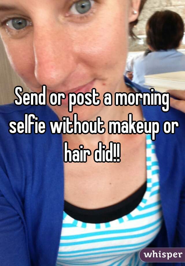 Send or post a morning selfie without makeup or hair did!! 