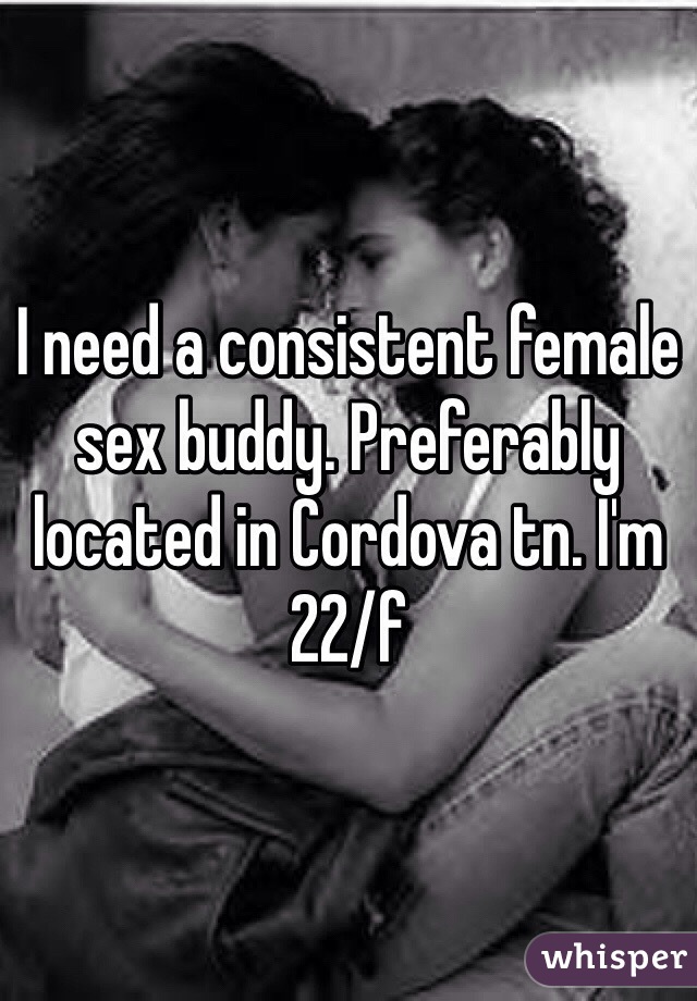 I need a consistent female sex buddy. Preferably located in Cordova tn. I'm 22/f