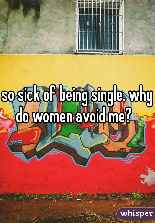 so sick of being single. why do women avoid me?   