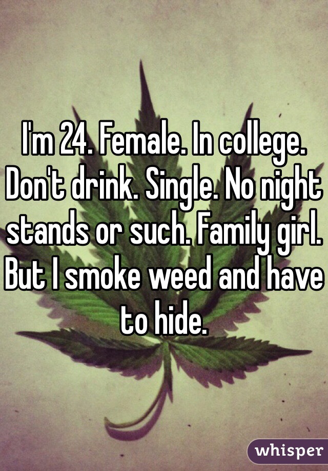 I'm 24. Female. In college. Don't drink. Single. No night stands or such. Family girl. But I smoke weed and have to hide.