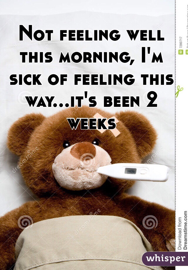 Not feeling well this morning, I'm sick of feeling this way...it's been 2 weeks 