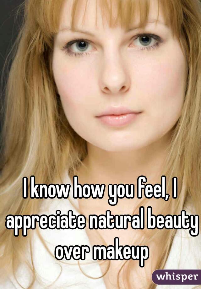 I know how you feel, I appreciate natural beauty over makeup