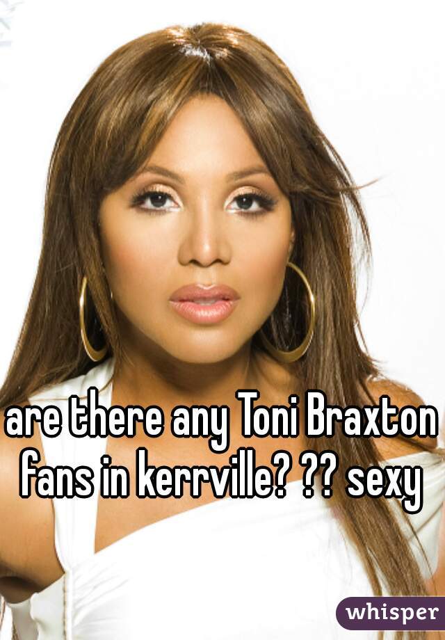 are there any Toni Braxton fans in kerrville? ?? sexy 