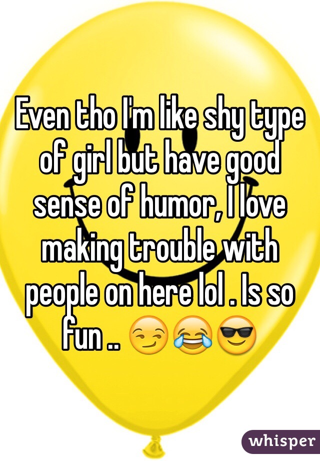 Even tho I'm like shy type of girl but have good sense of humor, I love making trouble with people on here lol . Is so fun .. 😏😂😎