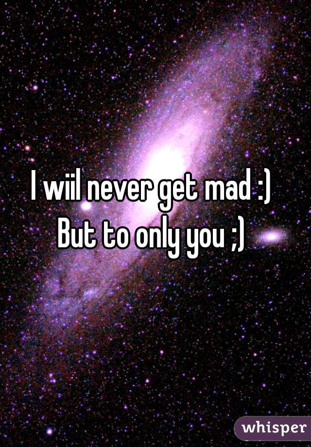 I wiil never get mad :) 
But to only you ;) 