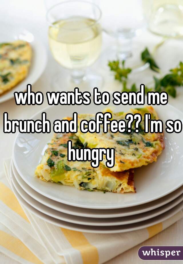 who wants to send me brunch and coffee?? I'm so hungry 