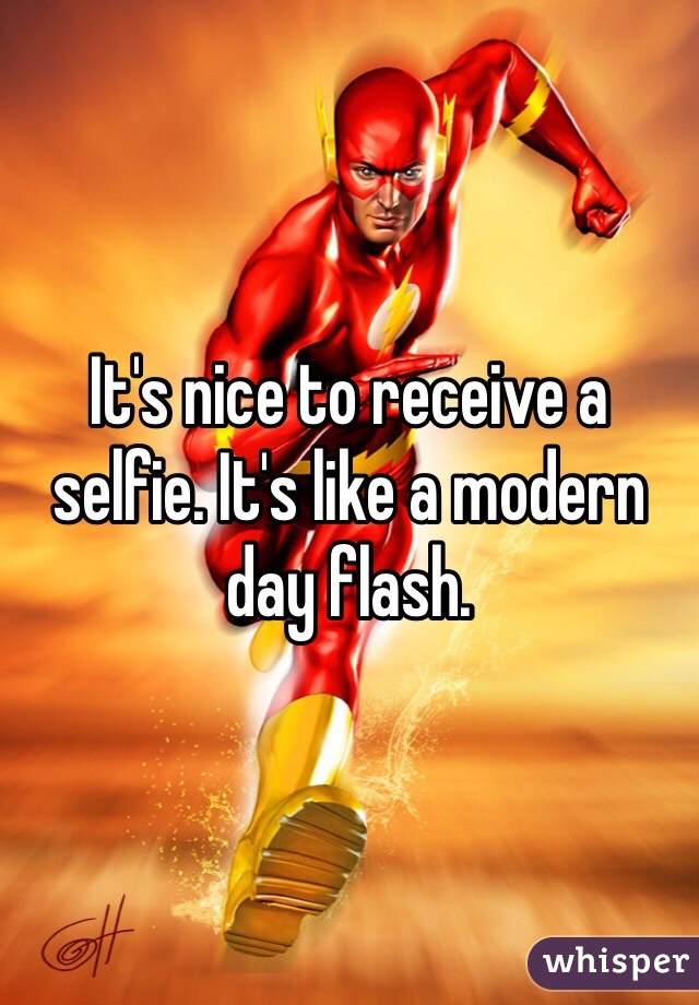 It's nice to receive a selfie. It's like a modern day flash. 