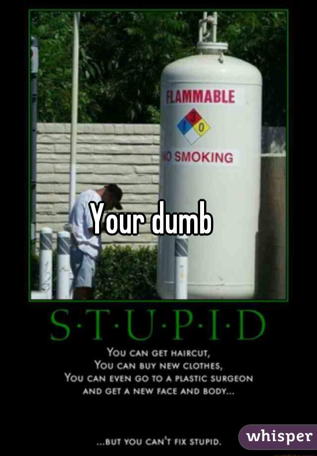Your dumb  