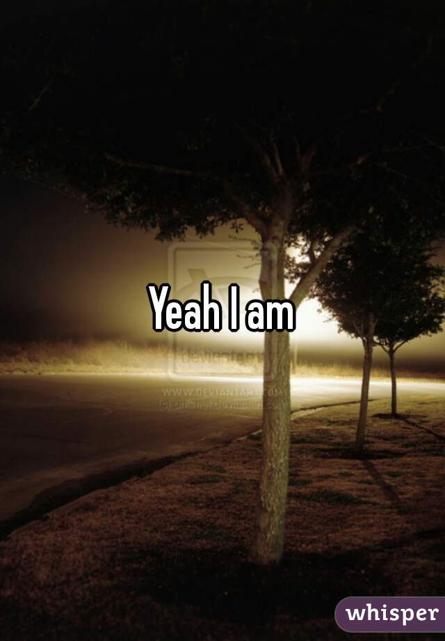 Yeah I am