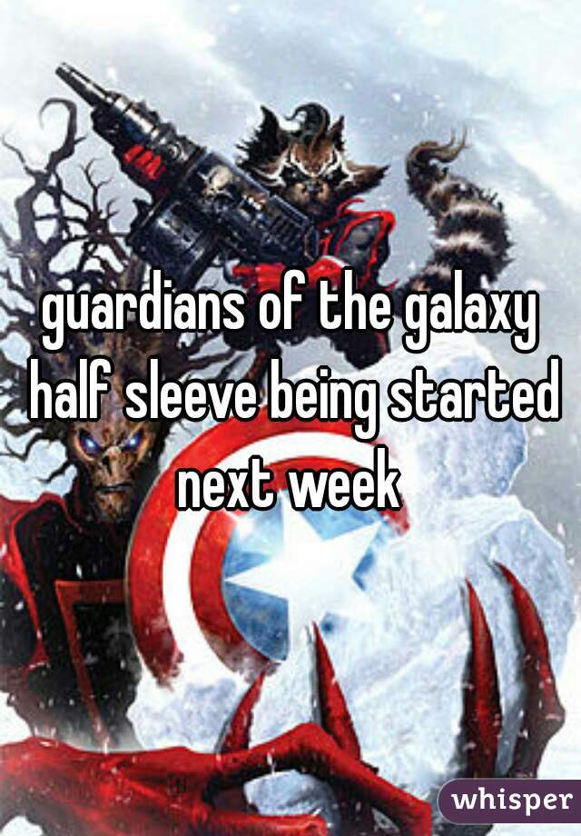 guardians of the galaxy half sleeve being started next week 