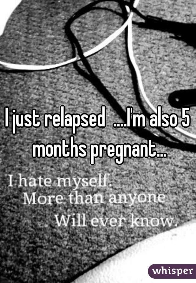 I just relapsed  ....I'm also 5 months pregnant...