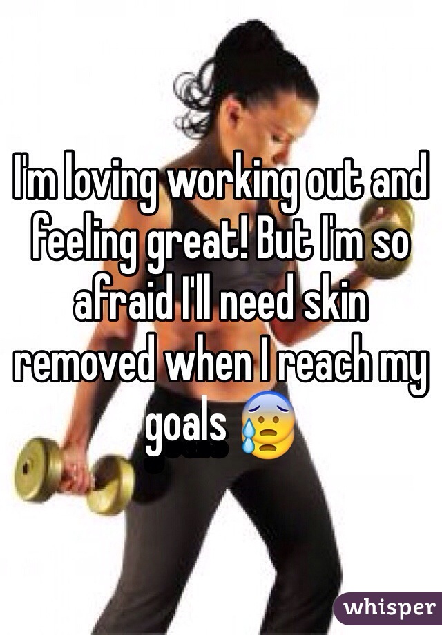 I'm loving working out and feeling great! But I'm so afraid I'll need skin removed when I reach my goals 😰