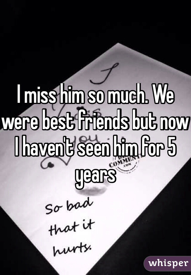 I miss him so much. We were best friends but now I haven't seen him for 5 years
