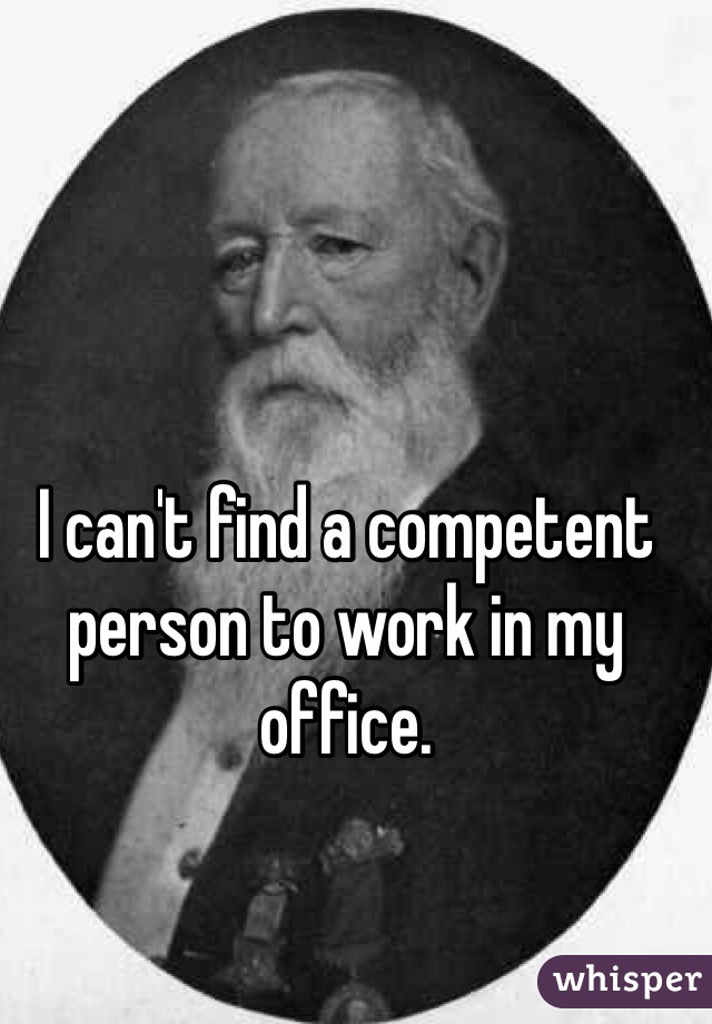 I can't find a competent person to work in my office.   
